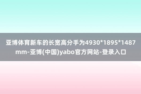 亚博体育新车的长宽高分手为4930*1895*1487mm-亚博(中国)yabo官方网站-登录入口