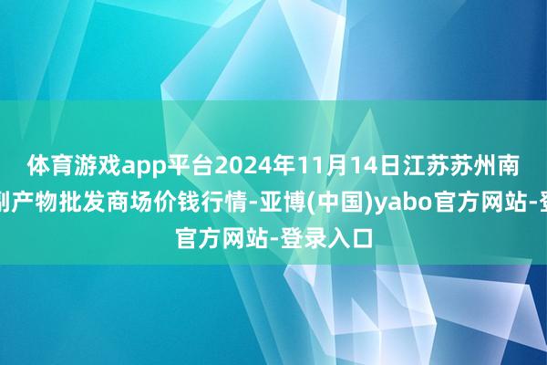 体育游戏app平台2024年11月14日江苏苏州南环桥农副产物批发商场价钱行情-亚博(中国)yabo官方网站-登录入口