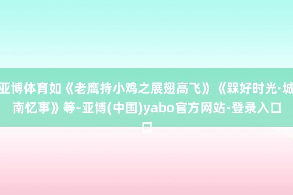 亚博体育如《老鹰持小鸡之展翅高飞》《槑好时光·城南忆事》等-亚博(中国)yabo官方网站-登录入口
