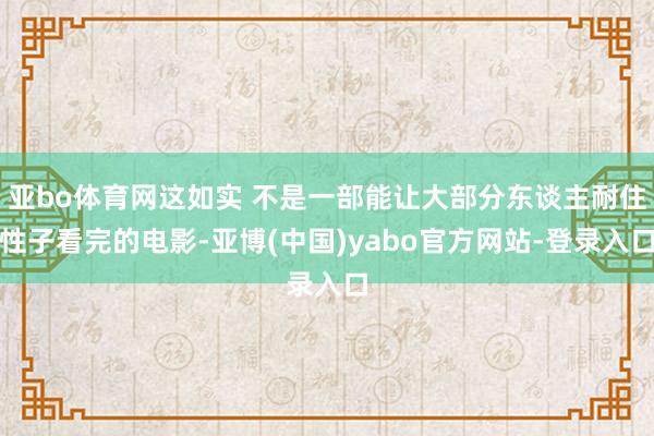 亚bo体育网这如实 不是一部能让大部分东谈主耐住性子看完的电影-亚博(中国)yabo官方网站-登录入口