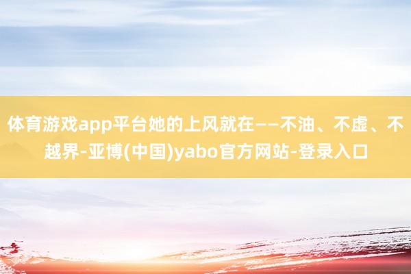体育游戏app平台她的上风就在——不油、不虚、不越界-亚博(中国)yabo官方网站-登录入口