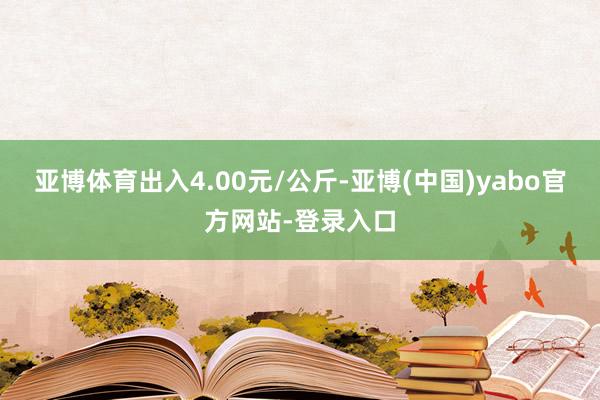 亚博体育出入4.00元/公斤-亚博(中国)yabo官方网站-登录入口