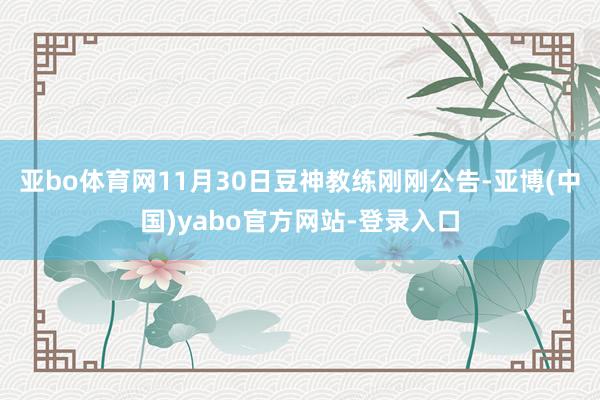 亚bo体育网11月30日豆神教练刚刚公告-亚博(中国)yabo官方网站-登录入口