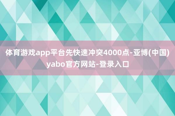 体育游戏app平台先快速冲突4000点-亚博(中国)yabo官方网站-登录入口