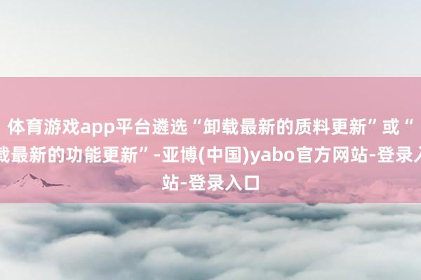 体育游戏app平台遴选“卸载最新的质料更新”或“卸载最新的功能更新”-亚博(中国)yabo官方网站-登录入口