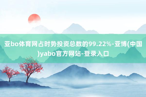 亚bo体育网占时势投资总数的99.22%-亚博(中国)yabo官方网站-登录入口