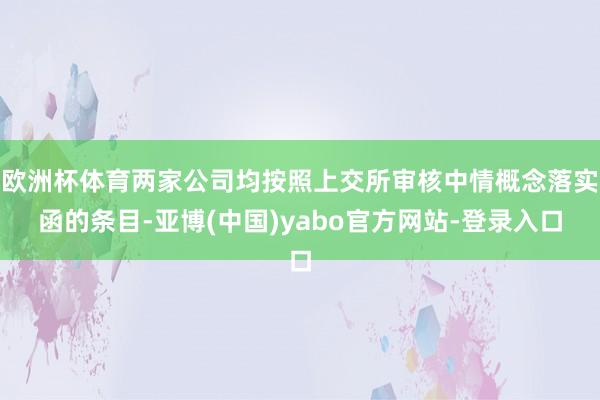 欧洲杯体育两家公司均按照上交所审核中情概念落实函的条目-亚博(中国)yabo官方网站-登录入口
