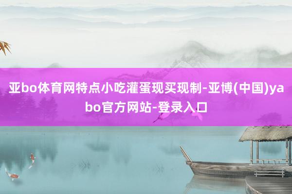 亚bo体育网特点小吃灌蛋现买现制-亚博(中国)yabo官方网站-登录入口