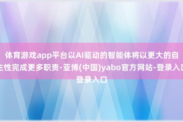 体育游戏app平台以AI驱动的智能体将以更大的自主性完成更多职责-亚博(中国)yabo官方网站-登录入口