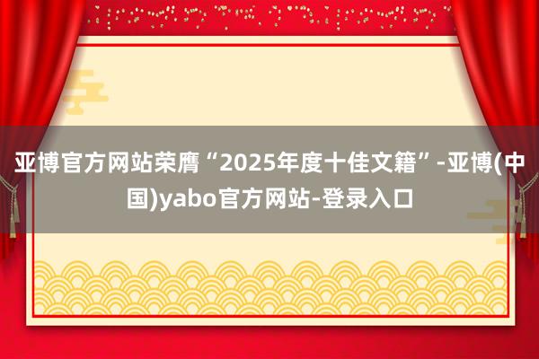 亚博官方网站荣膺“2025年度十佳文籍”-亚博(中国)yabo官方网站-登录入口