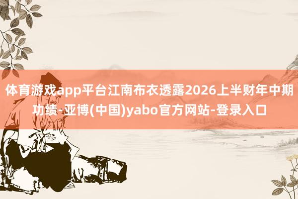 体育游戏app平台江南布衣透露2026上半财年中期功绩-亚博(中国)yabo官方网站-登录入口