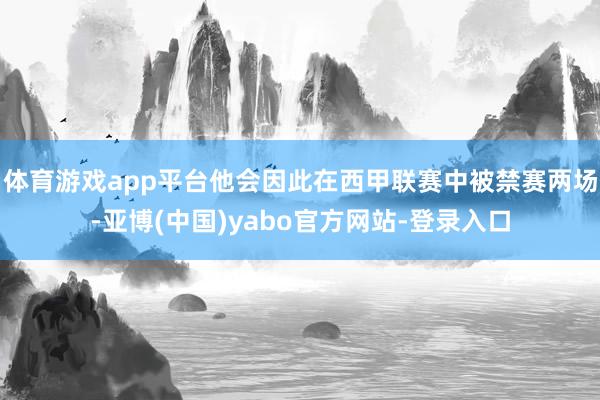 体育游戏app平台他会因此在西甲联赛中被禁赛两场-亚博(中国)yabo官方网站-登录入口