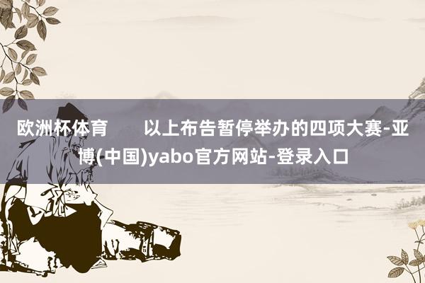 欧洲杯体育       以上布告暂停举办的四项大赛-亚博(中国)yabo官方网站-登录入口