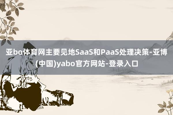 亚bo体育网主要见地SaaS和PaaS处理决策-亚博(中国)yabo官方网站-登录入口