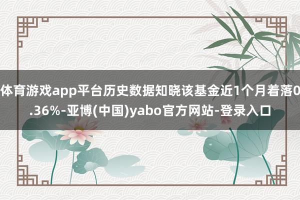 体育游戏app平台历史数据知晓该基金近1个月着落0.36%-亚博(中国)yabo官方网站-登录入口