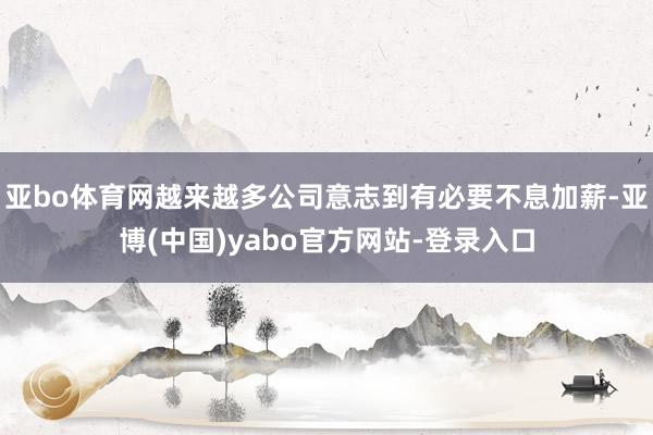 亚bo体育网越来越多公司意志到有必要不息加薪-亚博(中国)yabo官方网站-登录入口