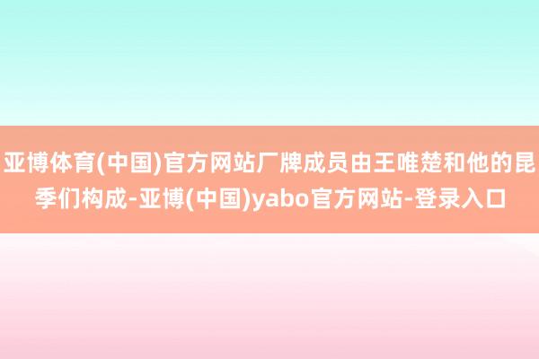 亚博体育(中国)官方网站厂牌成员由王唯楚和他的昆季们构成-亚博(中国)yabo官方网站-登录入口