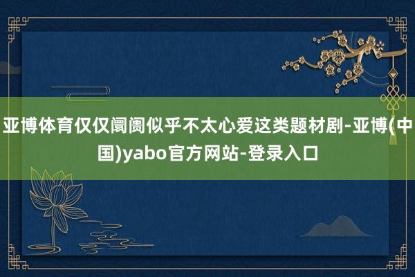 亚博体育仅仅阛阓似乎不太心爱这类题材剧-亚博(中国)yabo官方网站-登录入口