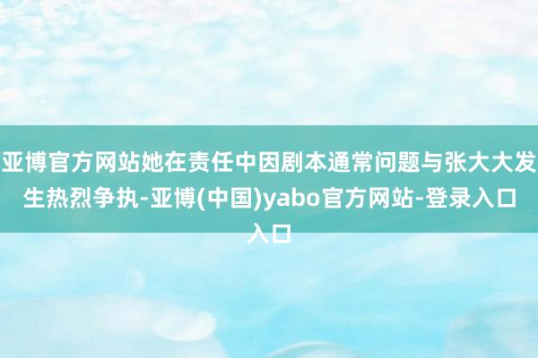 亚博官方网站她在责任中因剧本通常问题与张大大发生热烈争执-亚博(中国)yabo官方网站-登录入口