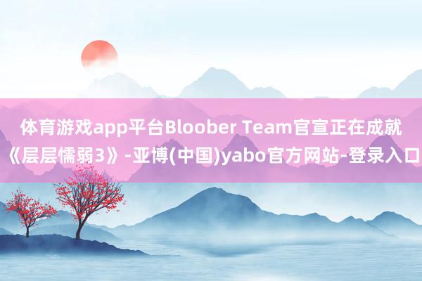 体育游戏app平台Bloober Team官宣正在成就《层层懦弱3》-亚博(中国)yabo官方网站-登录入口