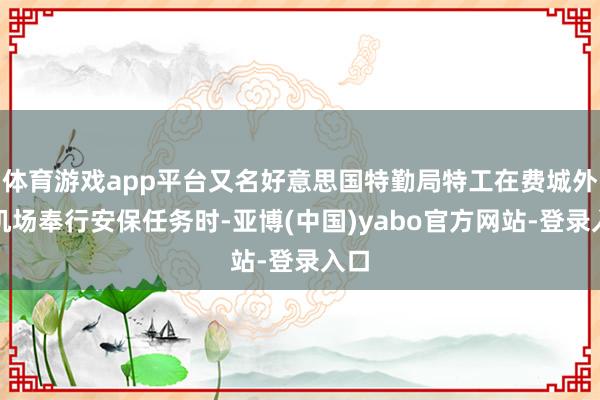 体育游戏app平台又名好意思国特勤局特工在费城外洋机场奉行安保任务时-亚博(中国)yabo官方网站-登录入口