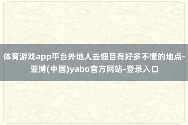 体育游戏app平台外地人去细目有好多不懂的地点-亚博(中国)yabo官方网站-登录入口