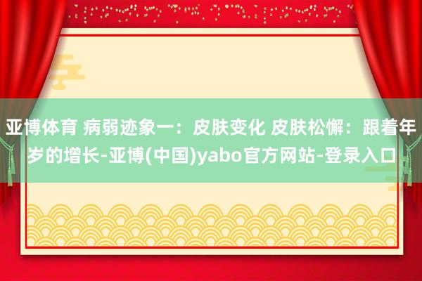 亚博体育 病弱迹象一：皮肤变化 皮肤松懈：跟着年岁的增长-亚博(中国)yabo官方网站-登录入口