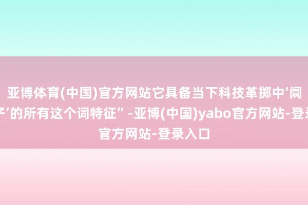 亚博体育(中国)官方网站它具备当下科技革掷中‘阛阓骄子’的所有这个词特征”-亚博(中国)yabo官方网站-登录入口