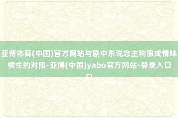 亚博体育(中国)官方网站与剧中东说念主物酿成情味横生的对照-亚博(中国)yabo官方网站-登录入口