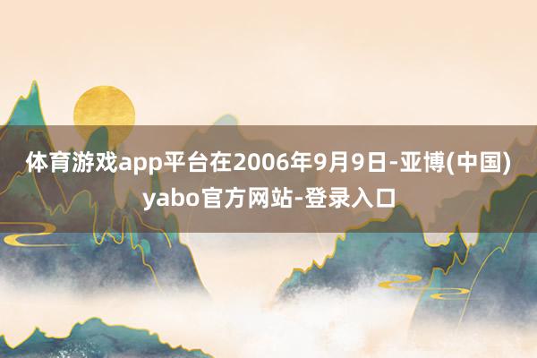 体育游戏app平台在2006年9月9日-亚博(中国)yabo官方网站-登录入口