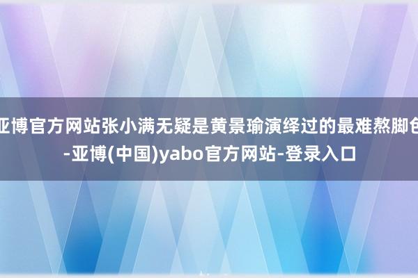 亚博官方网站张小满无疑是黄景瑜演绎过的最难熬脚色-亚博(中国)yabo官方网站-登录入口