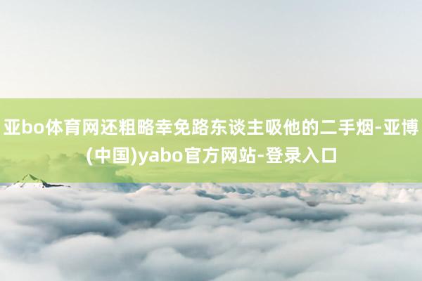 亚bo体育网还粗略幸免路东谈主吸他的二手烟-亚博(中国)yabo官方网站-登录入口