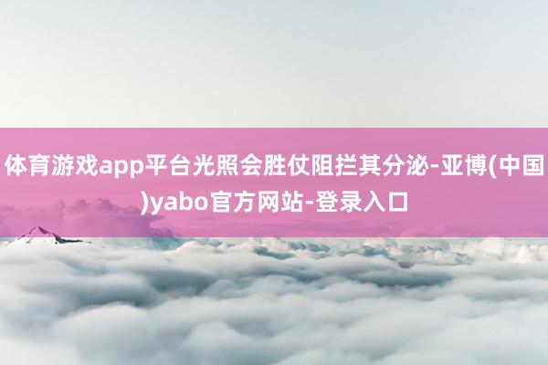 体育游戏app平台光照会胜仗阻拦其分泌-亚博(中国)yabo官方网站-登录入口