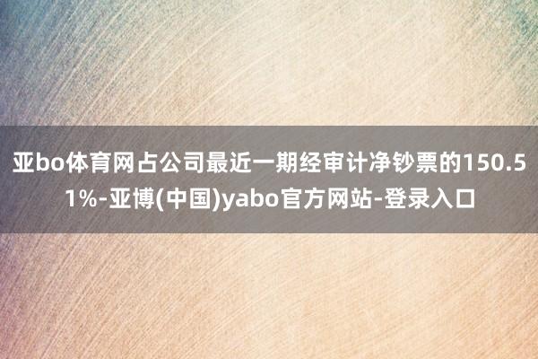 亚bo体育网占公司最近一期经审计净钞票的150.51%-亚博(中国)yabo官方网站-登录入口