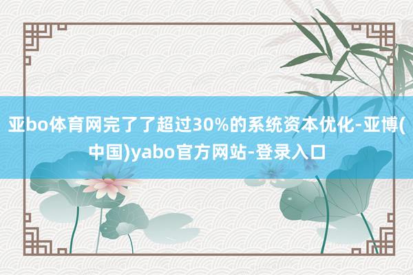 亚bo体育网完了了超过30%的系统资本优化-亚博(中国)yabo官方网站-登录入口