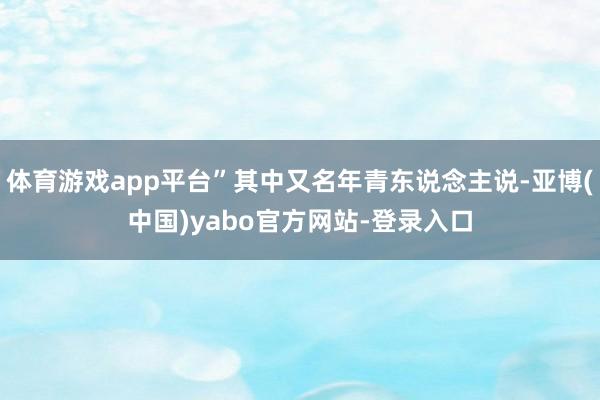 体育游戏app平台”其中又名年青东说念主说-亚博(中国)yabo官方网站-登录入口