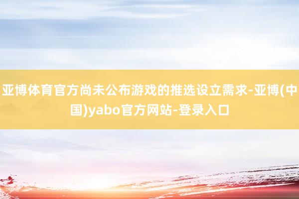 亚博体育官方尚未公布游戏的推选设立需求-亚博(中国)yabo官方网站-登录入口