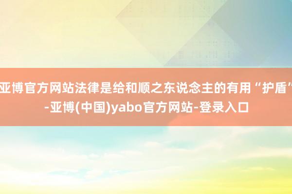 亚博官方网站法律是给和顺之东说念主的有用“护盾”-亚博(中国)yabo官方网站-登录入口