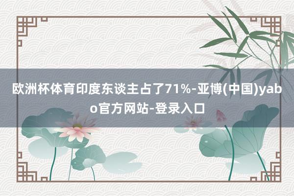 欧洲杯体育印度东谈主占了71%-亚博(中国)yabo官方网站-登录入口