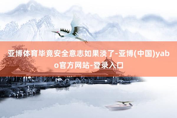 亚博体育毕竟安全意志如果淡了-亚博(中国)yabo官方网站-登录入口