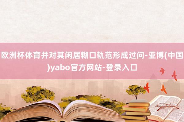 欧洲杯体育并对其闲居糊口轨范形成过问-亚博(中国)yabo官方网站-登录入口