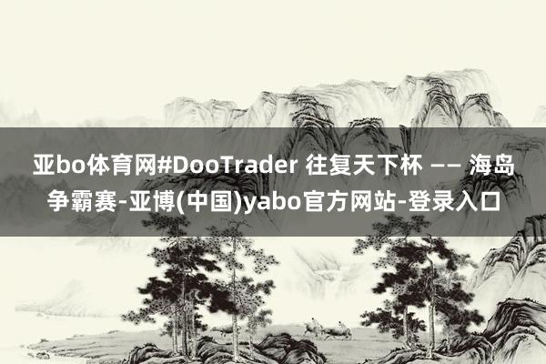 亚bo体育网#DooTrader 往复天下杯 —— 海岛争霸赛-亚博(中国)yabo官方网站-登录入口