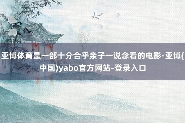 亚博体育是一部十分合乎亲子一说念看的电影-亚博(中国)yabo官方网站-登录入口