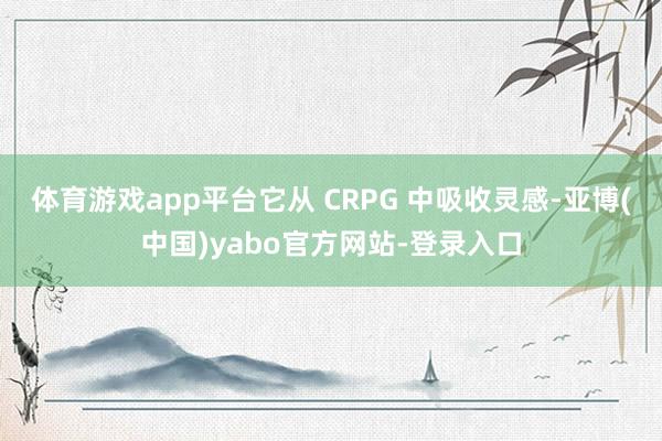 体育游戏app平台它从 CRPG 中吸收灵感-亚博(中国)yabo官方网站-登录入口