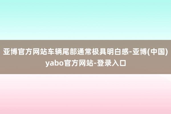亚博官方网站车辆尾部通常极具明白感-亚博(中国)yabo官方网站-登录入口
