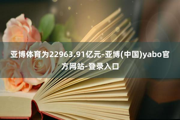 亚博体育为22963.91亿元-亚博(中国)yabo官方网站-登录入口