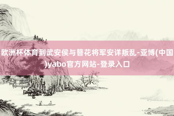 欧洲杯体育到武安侯与簪花将军安详叛乱-亚博(中国)yabo官方网站-登录入口