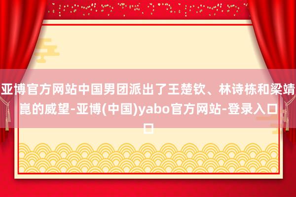 亚博官方网站中国男团派出了王楚钦、林诗栋和梁靖崑的威望-亚博(中国)yabo官方网站-登录入口