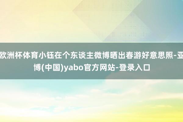 欧洲杯体育小钰在个东谈主微博晒出春游好意思照-亚博(中国)yabo官方网站-登录入口