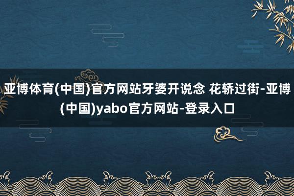 亚博体育(中国)官方网站牙婆开说念 花轿过街-亚博(中国)yabo官方网站-登录入口